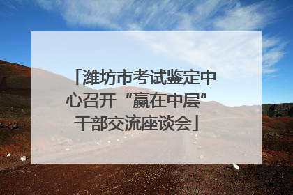潍坊市考试鉴定中心召开“赢在中层”干部交流座谈会
