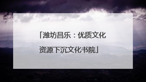 潍坊昌乐：优质文化资源下沉文化书院
