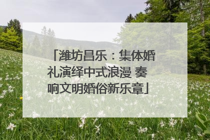 潍坊昌乐：集体婚礼演绎中式浪漫 奏响文明婚俗新乐章