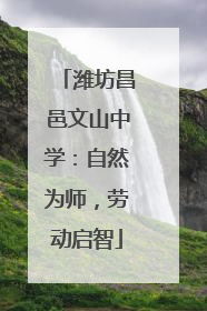 潍坊昌邑文山中学：自然为师，劳动启智