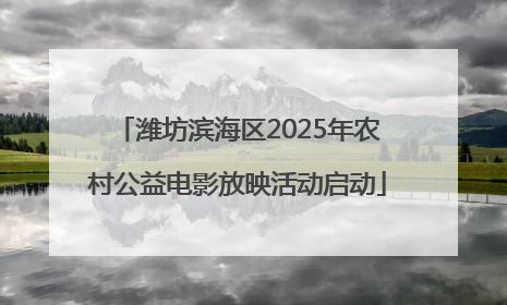 潍坊滨海区2025年农村公益电影放映活动启动