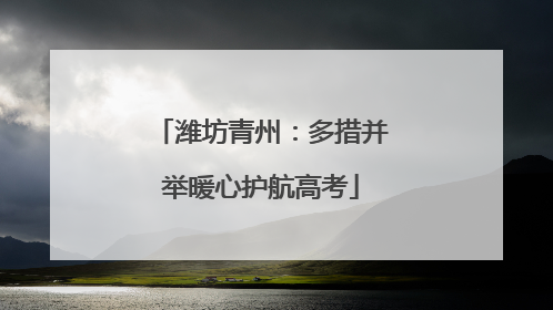 潍坊青州：多措并举暖心护航高考