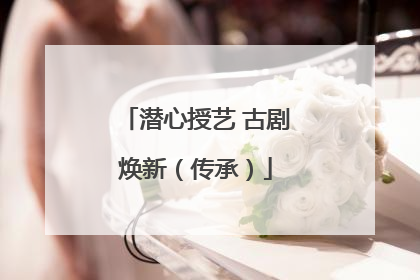 潜心授艺 古剧焕新（传承）