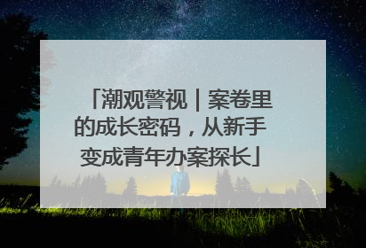 潮观警视｜案卷里的成长密码，从新手变成青年办案探长