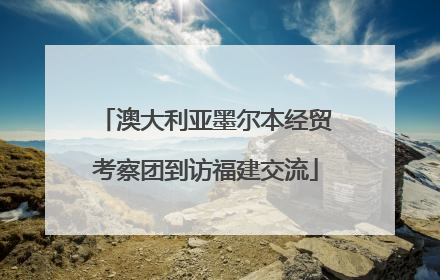 澳大利亚墨尔本经贸考察团到访福建交流