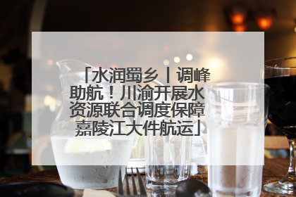 水润蜀乡丨调峰助航！川渝开展水资源联合调度保障嘉陵江大件航运