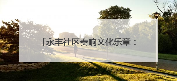 永丰社区奏响文化乐章：大运河惠民展演精彩上演