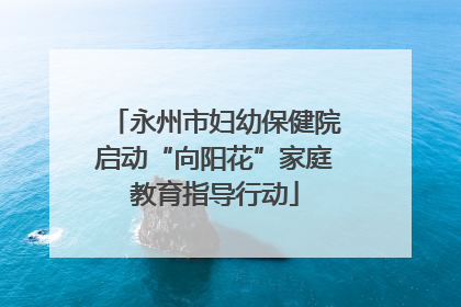 永州市妇幼保健院启动“向阳花”家庭教育指导行动