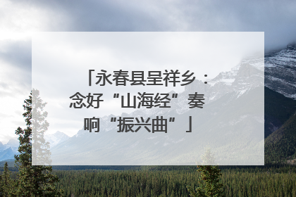 永春县呈祥乡：念好“山海经”奏响“振兴曲”