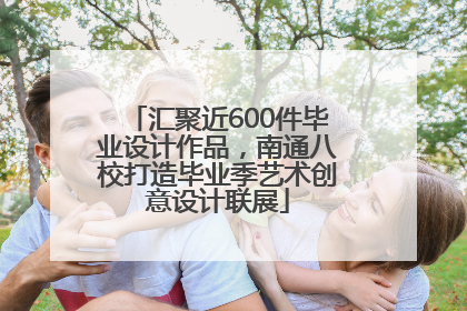 汇聚近600件毕业设计作品，南通八校打造毕业季艺术创意设计联展