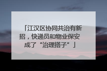 江汉区协同共治有新招，快递员和物业保安成了“治理搭子”