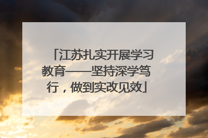 江苏扎实开展学习教育——坚持深学笃行，做到实改见效