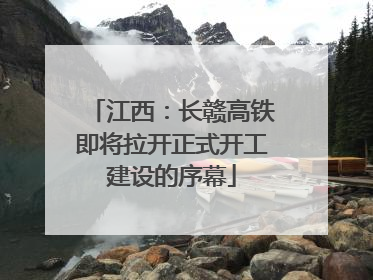 江西：长赣高铁即将拉开正式开工建设的序幕