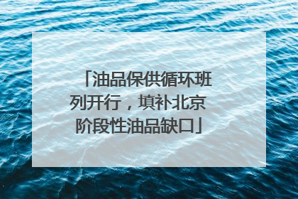 油品保供循环班列开行，填补北京阶段性油品缺口
