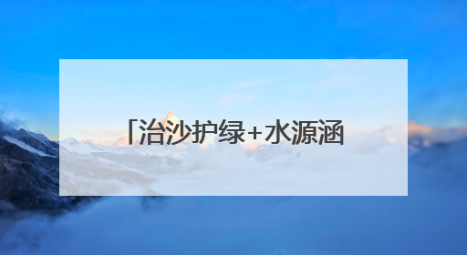 治沙护绿+水源涵养，武威交出生态保护“绿色答卷”