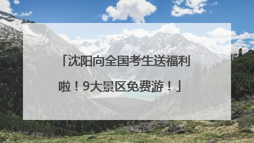 沈阳向全国考生送福利啦！9大景区免费游！