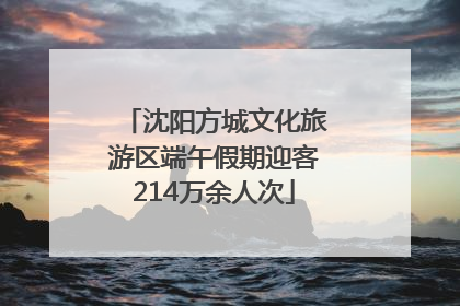 沈阳方城文化旅游区端午假期迎客214万余人次