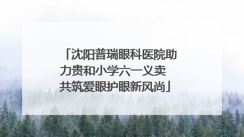 沈阳普瑞眼科医院助力贵和小学六一义卖 共筑爱眼护眼新风尚