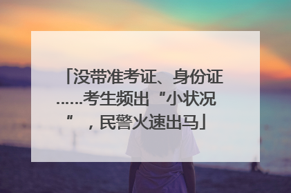 没带准考证、身份证……考生频出“小状况”，民警火速出马