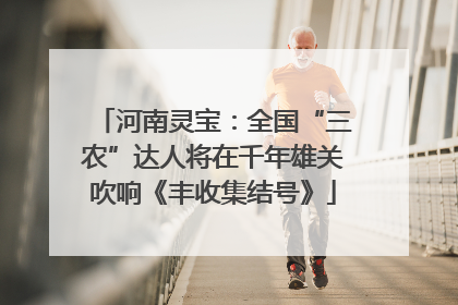 河南灵宝：全国“三农”达人将在千年雄关吹响《丰收集结号》