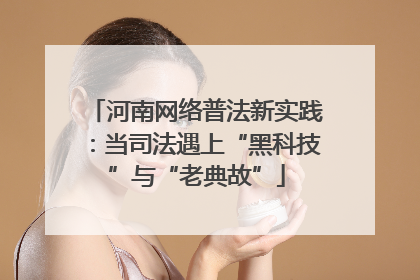 河南网络普法新实践：当司法遇上“黑科技”与“老典故”