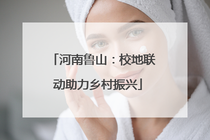 河南鲁山：校地联动助力乡村振兴