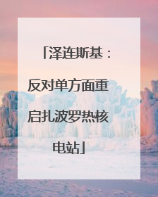 泽连斯基：反对单方面重启扎波罗热核电站