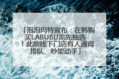 泡泡玛特宣布：在韩购买LABUBU需先抽选！此前线下门店有人通宵排队、吵架动手