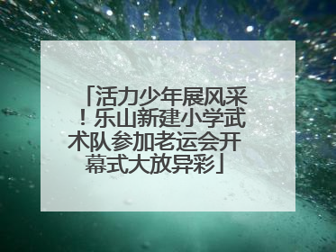 活力少年展风采！乐山新建小学武术队参加老运会开幕式大放异彩