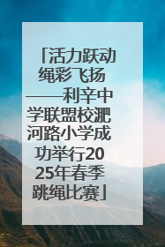 活力跃动 绳彩飞扬——利辛中学联盟校淝河路小学成功举行2025年春季跳绳比赛