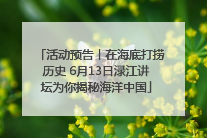 活动预告丨在海底打捞历史 6月13日渌江讲坛为你揭秘海洋中国