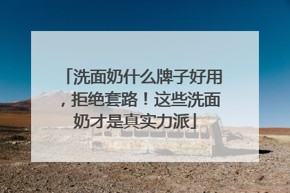 洗面奶什么牌子好用，拒绝套路！这些洗面奶才是真实力派