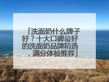 洗面奶什么牌子好？十大口碑最好的洗面奶品牌精选，满分体验推荐