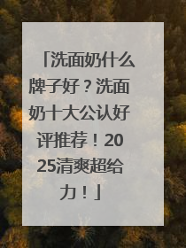 洗面奶什么牌子好？洗面奶十大公认好评推荐！2025清爽超给力！