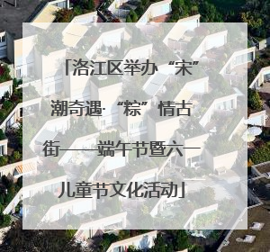 洛江区举办“宋”潮奇遇·“粽”情古街——端午节暨六一儿童节文化活动