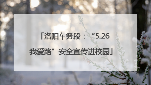 洛阳车务段：“5.26我爱路”安全宣传进校园