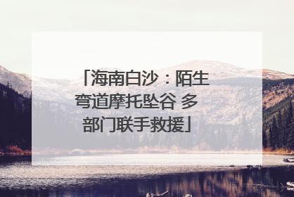 海南白沙：陌生弯道摩托坠谷 多部门联手救援