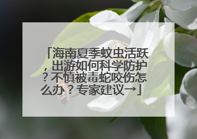 海南夏季蚊虫活跃，出游如何科学防护？不慎被毒蛇咬伤怎么办？专家建议→