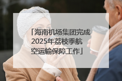 海南机场集团完成2025年荔枝季航空运输保障工作