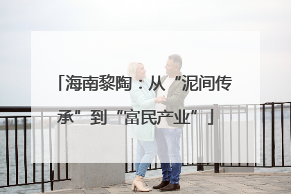 海南黎陶：从“泥间传承”到“富民产业”