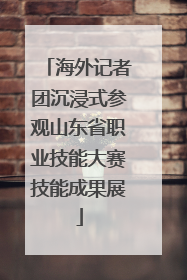 海外记者团沉浸式参观山东省职业技能大赛技能成果展