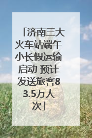 济南三大火车站端午小长假运输启动 预计发送旅客83.5万人次