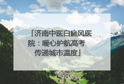济南中医白癜风医院：暖心护航高考 传递城市温度