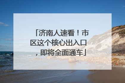 济南人速看！市区这个核心出入口，即将全面通车
