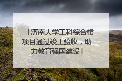 济南大学工科综合楼项目通过竣工验收，助力教育强国建设