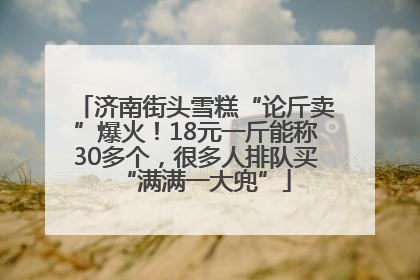 济南街头雪糕“论斤卖”爆火！18元一斤能称30多个，很多人排队买“满满一大兜”