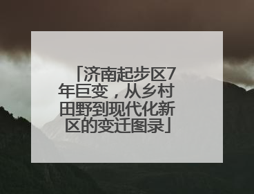 济南起步区7年巨变，从乡村田野到现代化新区的变迁图录