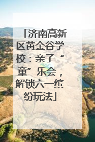济南高新区黄金谷学校：亲子“童”乐会，解锁六一缤纷玩法