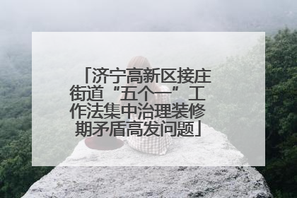 济宁高新区接庄街道“五个一”工作法集中治理装修期矛盾高发问题