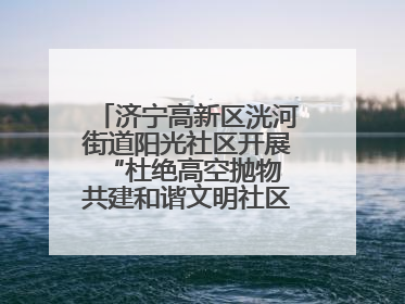 济宁高新区洸河街道阳光社区开展“杜绝高空抛物 共建和谐文明社区”宣传活动